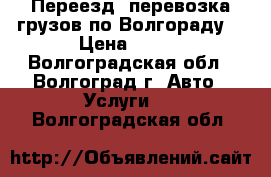 Переезд, перевозка грузов по Волгораду. › Цена ­ 300 - Волгоградская обл., Волгоград г. Авто » Услуги   . Волгоградская обл.